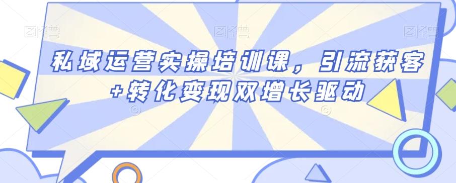 私域运营实操培训课，引流获客+转化变现双增长驱动-知库