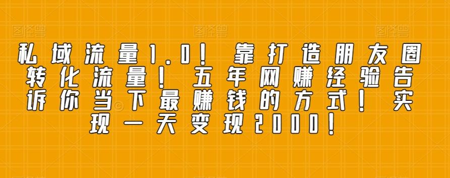 私域流量1.0！靠打造朋友圈转化流量！五年网赚经验告诉你当下最赚钱的方式！实现一天变现2000！-知库