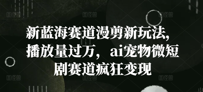 新蓝海赛道漫剪新玩法，播放量过万，ai宠物微短剧赛道疯狂变现【揭秘】-知库