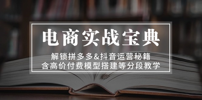 电商实战宝典 解锁拼多多&抖音运营秘籍 含高价付费模型搭建等分段教学-知库