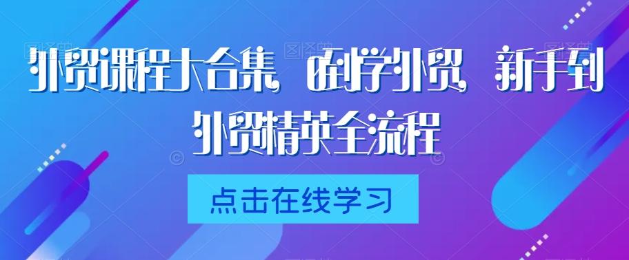 外贸课程大合集，0到1学外贸，新手到外贸精英全流程-知库