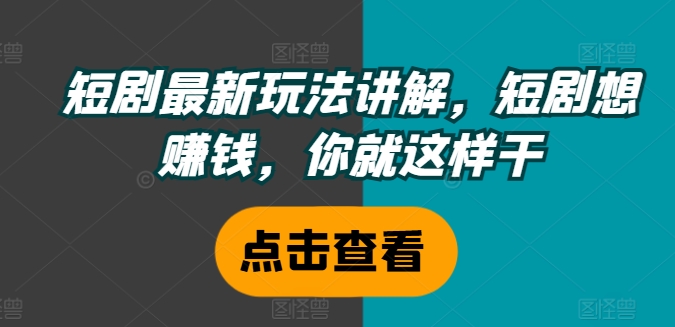 短剧最新玩法讲解，短剧想赚钱，你就这样干-知库