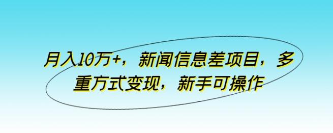 月入10万+，新闻信息差项目，多重方式变现，新手可操作【揭秘】-知库