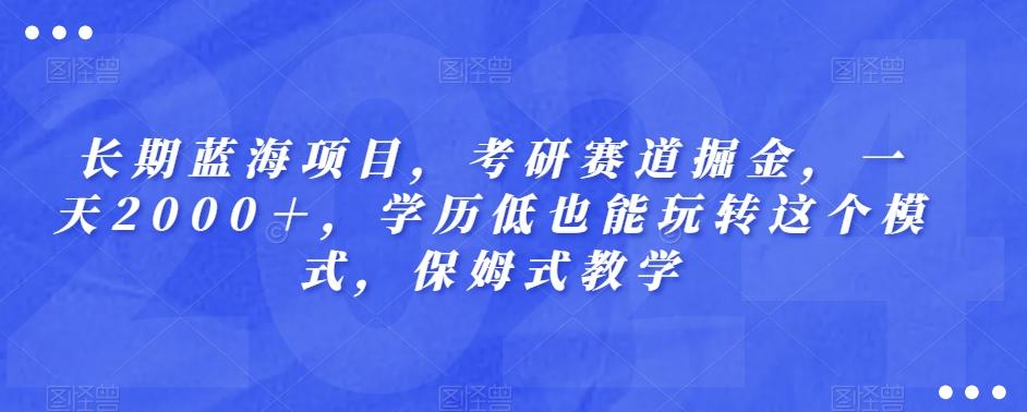 长期蓝海项目，考研赛道掘金，一天2000＋，学历低也能玩转这个模式，保姆式教学-知库