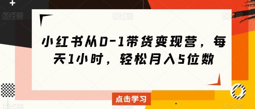 小红书从0-1带货变现营，每天1小时，轻松月入5位数-知库