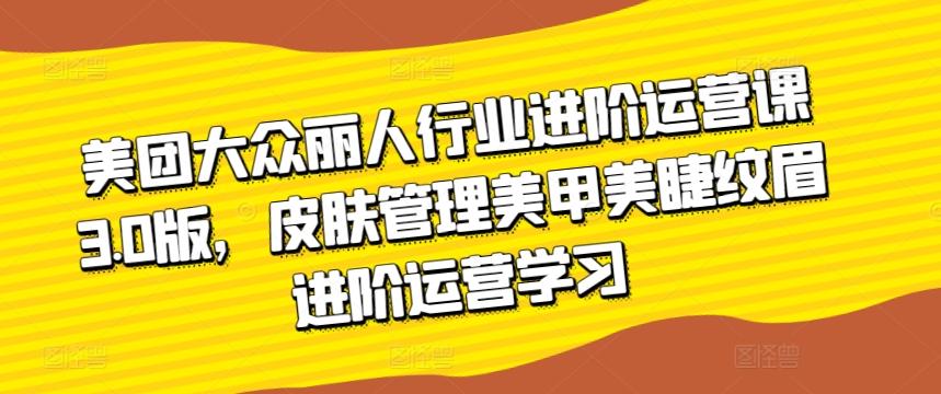 美团大众丽人行业进阶运营课3.0版，皮肤管理美甲美睫纹眉进阶运营学习-知库