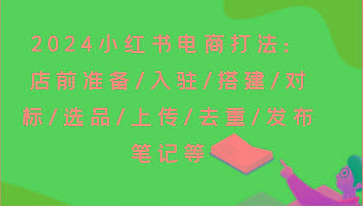 2024小红书电商打法：店前准备/入驻/搭建/对标/选品/上传/去重/发布笔记等-知库