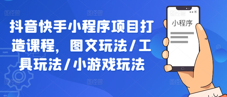 抖音快手小程序项目打造课程，图文玩法/工具玩法/小游戏玩法-知库