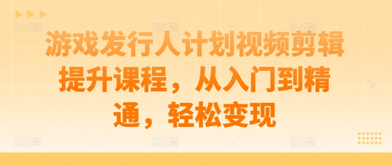 游戏发行人计划视频剪辑提升课程，从入门到精通，轻松变现-知库