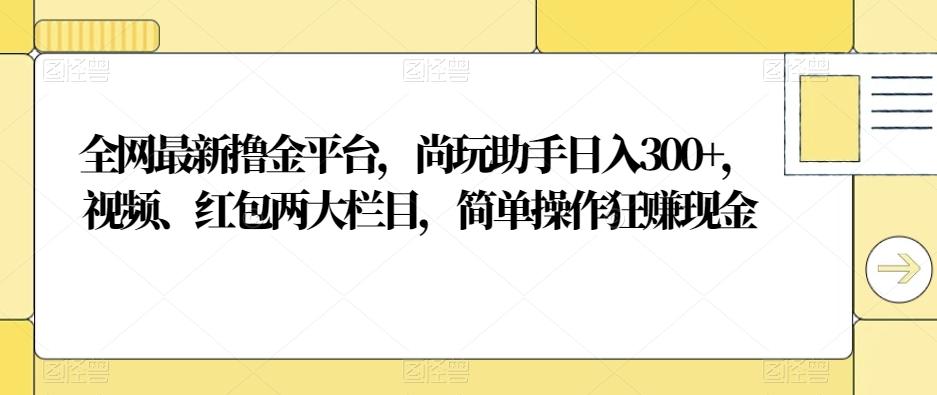 全网最新撸金平台，尚玩助手日入300+，视频、红包两大栏目，简单操作狂赚现金-知库