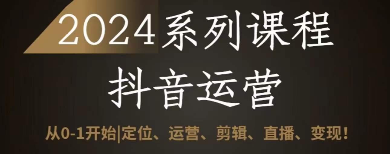 2024抖音运营全套系列课程，从0-1开始，定位、运营、剪辑、直播、变现-知库