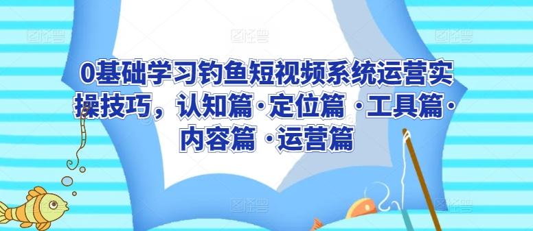 0基础学习钓鱼短视频系统运营实操技巧，认知篇·定位篇 ·工具篇·内容篇 ·运营篇-知库