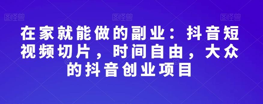 在家就能做的副业：抖音短视频切片，时间自由，大众的抖音创业项目-知库