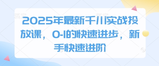 2025年最新千川实战投放课，0-1的快速进步，新手快速进阶-知库