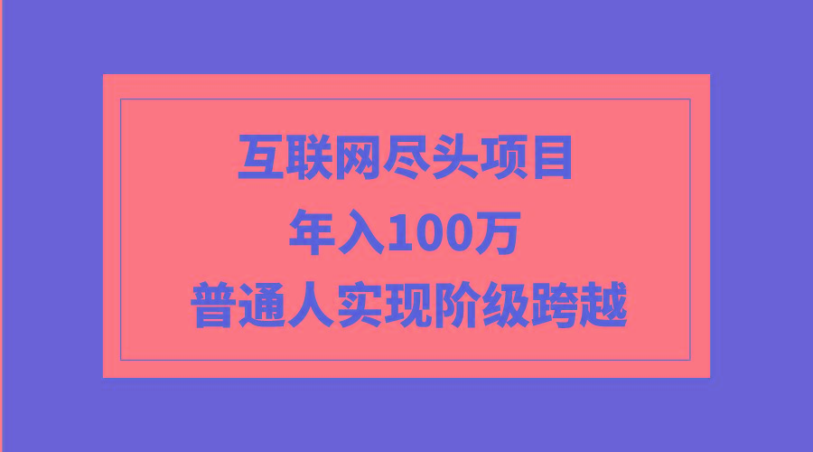 (9250期)互联网尽头项目：年入100W，普通人实现阶级跨越-知库