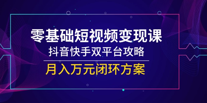 零基础短视频变现课，抖音快手双平台攻略，月入万元闭环方案-知库