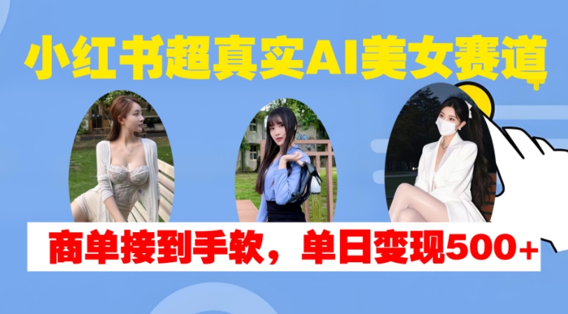 小红书超真实AI美女赛道，商单拿到手软，单日变现500+-知库