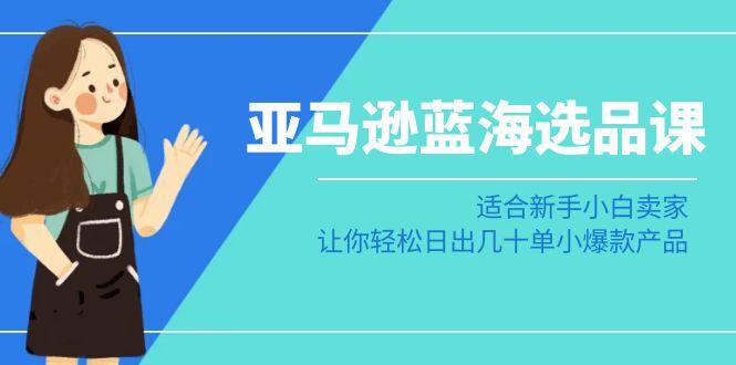 亚马逊-蓝海选品课：适合新手小白卖家，让你轻松日出几十单小爆款产品-知库