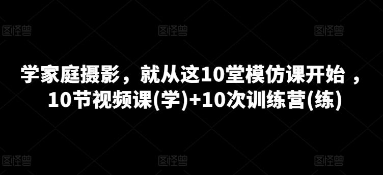 学家庭摄影，就从这10堂模仿课开始 ，10节视频课(学)+10次训练营(练)-知库