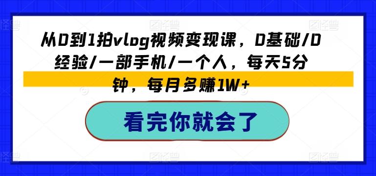 从0到1拍vlog视频变现课，0基础/0经验/一部手机/一个人，每天5分钟，每月多赚1W+-知库