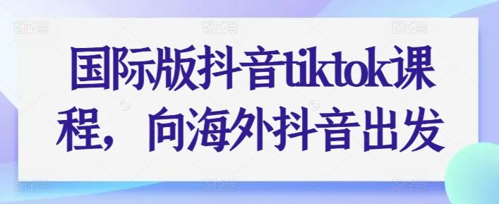 国际版抖音tiktok课程，向海外抖音出发-知库