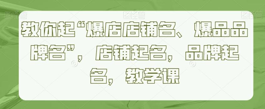 教你起“爆店店铺名、爆品品牌名”，店铺起名，品牌起名，教学课-知库