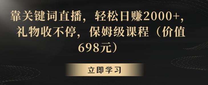 靠关键词直播，轻松日赚2000+，礼物收不停，保姆级课程(价值698元)【揭秘】-知库