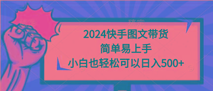 (9958期)2024快手图文带货，简单易上手，小白也轻松可以日入500+-知库