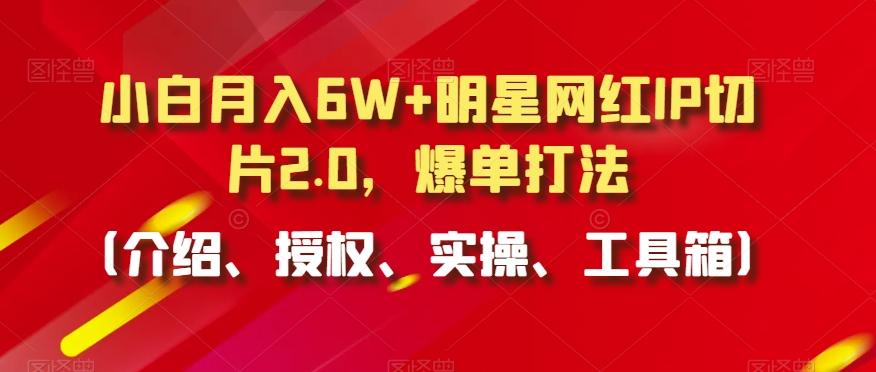 小白月入6W+明星网红IP切片2.0，爆单打法(介绍、授权、实操、工具箱)【揭秘】-知库