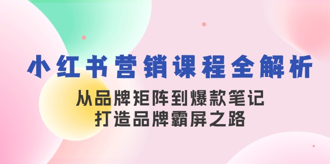 小红书营销课程全解析，从品牌矩阵到爆款笔记，打造品牌霸屏之路-知库