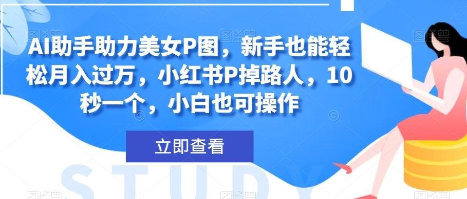 AI助手助力美女P图，新手也能轻松月入过万，小红书P掉路人，10秒一个，小白也可操作-知库