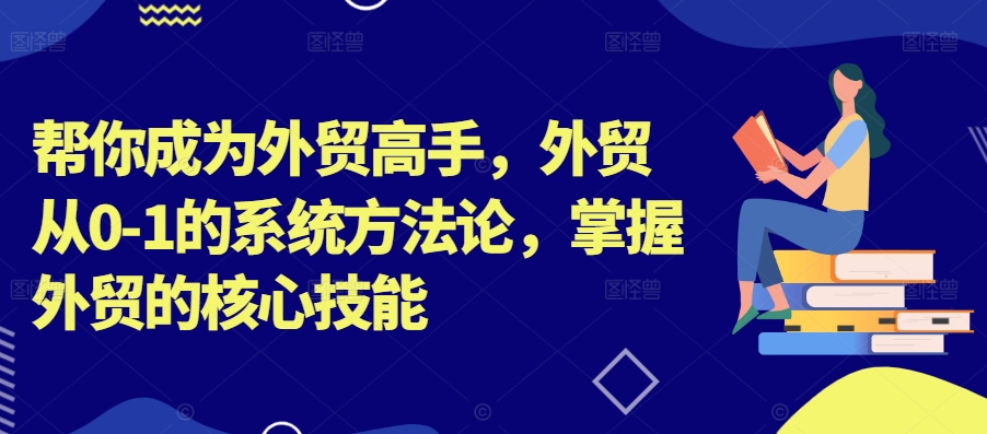 帮你成为外贸高手，外贸从0-1的系统方法论，掌握外贸的核心技能-知库