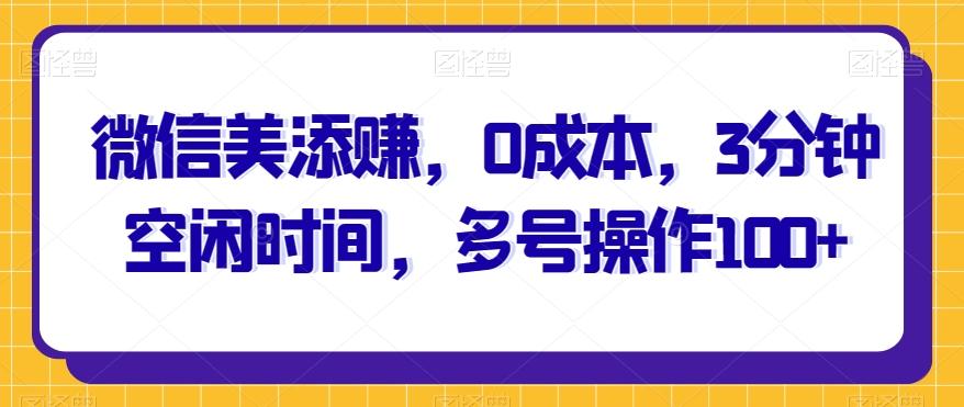 微信美添赚，0成本，3分钟空闲时间，多号操作100+-知库