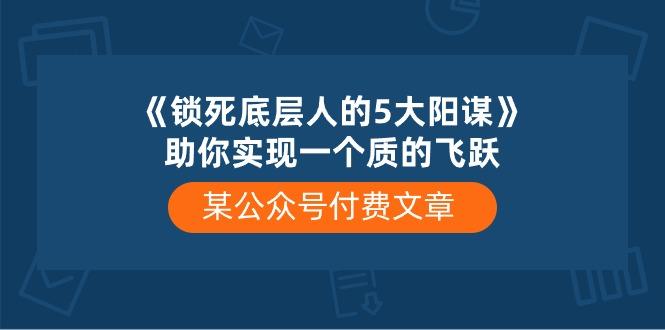 某公众号付费文章《锁死底层人的5大阳谋》助你实现一个质的飞跃-知库