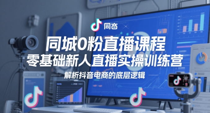 同城0粉直播课程，零基础新人直播实操训练营，解析抖音电商的底层逻辑-知库