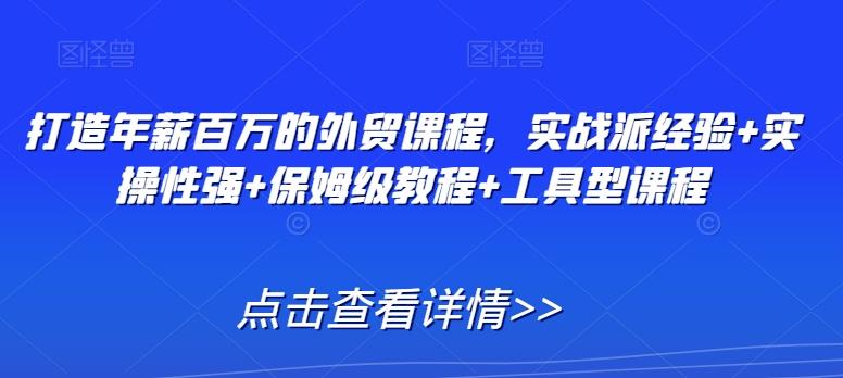 打造年薪百万的外贸课程，实战派经验+实操性强+保姆级教程+工具型课程-知库