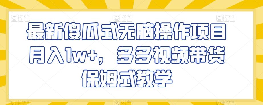 最新傻瓜式无脑操作项目月入1w+，多多视频带货保姆式教学【揭秘】-知库