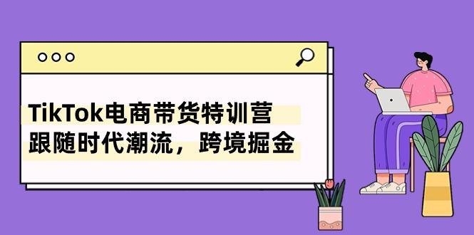 TikTok电商带货特训营，跟随时代潮流，跨境掘金(8节课-知库