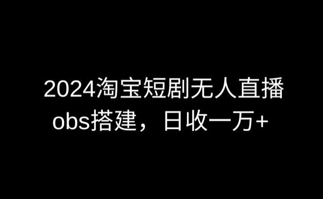 2024最新淘宝短剧无人直播，obs多窗口搭建，日收6000+【揭秘】-知库