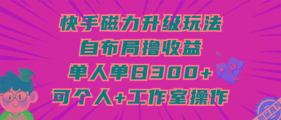 (9368期)快手磁力升级玩法，自布局撸收益，单人单日300+，个人工作室均可操作-知库