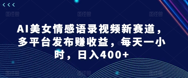 AI美女情感语录视频新赛道，多平台发布赚收益，每天一小时，日入400+【揭秘】-知库