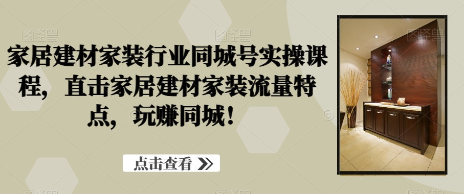 家居建材家装行业同城号实操课程，直击家居建材家装流量特点，玩赚同城！-知库