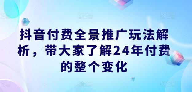 抖音付费全景推广玩法解析，带大家了解24年付费的整个变化-知库