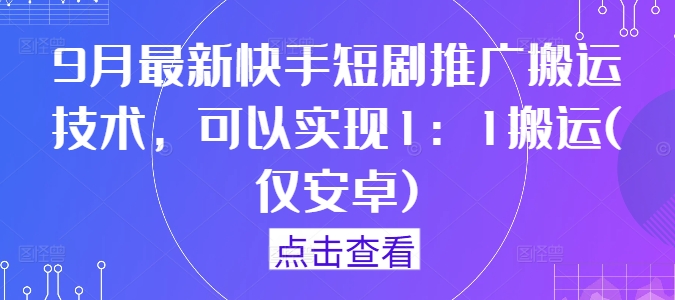 9月最新快手短剧推广搬运技术，可以实现1：1搬运(仅安卓)-知库