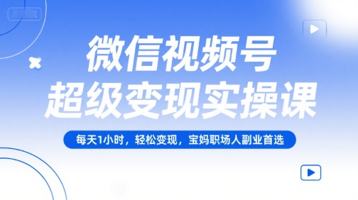 微信视频号超级变现实操课，每天1小时，轻松变现，宝妈职场人副业首选-知库