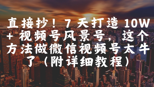直接抄！7 天打造 10W + 视频号风景号，这个方法做微信视频号太牛了(附详细教程)-知库