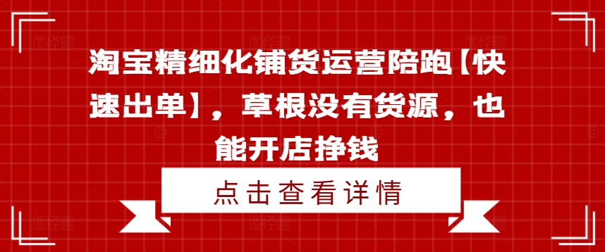 淘宝精细化铺货运营陪跑【快速出单】，草根没有货源，也能开店挣钱-知库