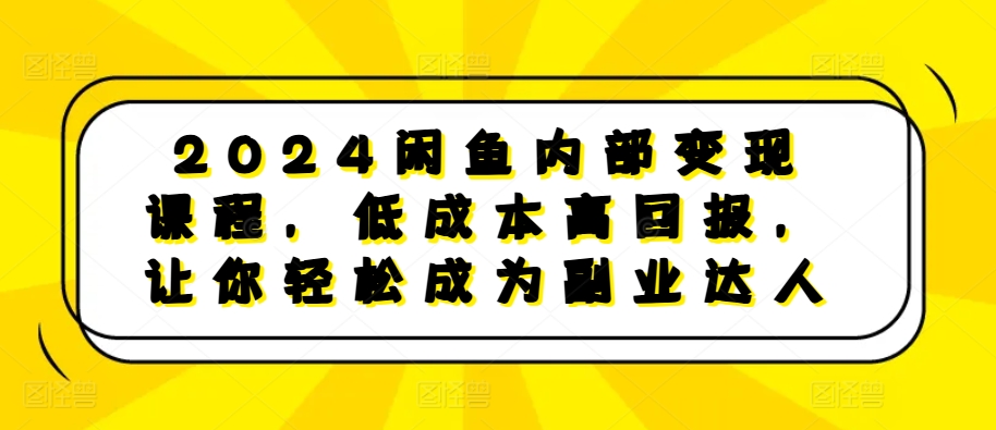 2024闲鱼内部变现课程，低成本高回报，让你轻松成为副业达人-知库