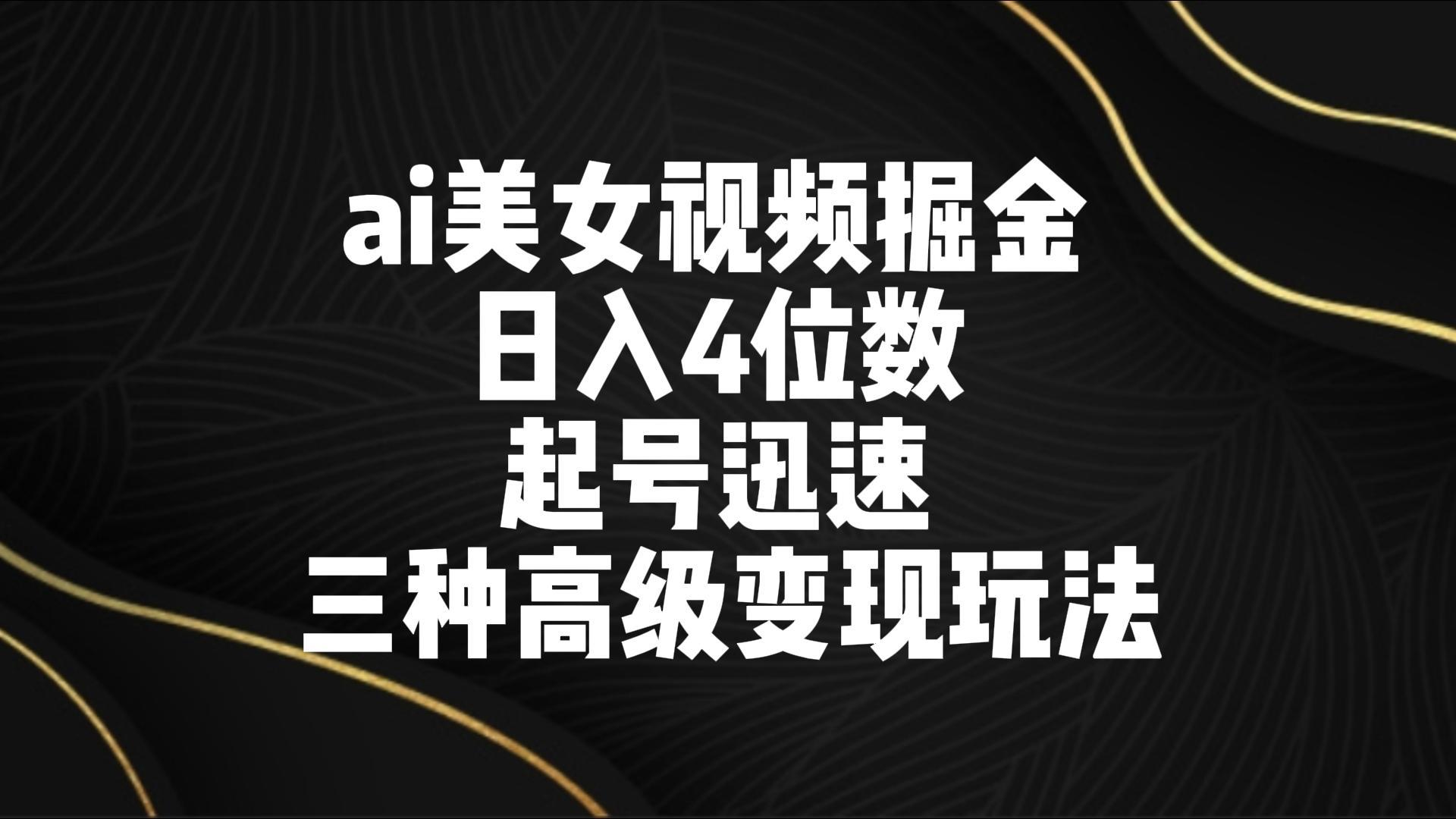 ai美女视频掘金 日入4位数 起号迅速 三种高级变现玩法-知库