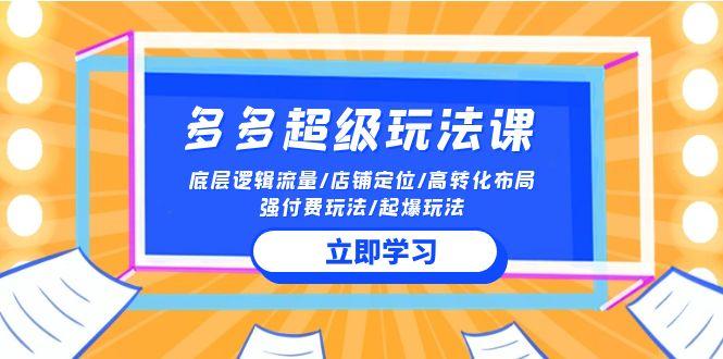 (10011期)2024多多 超级玩法课 流量底层逻辑/店铺定位/高转化布局/强付费/起爆玩法-知库